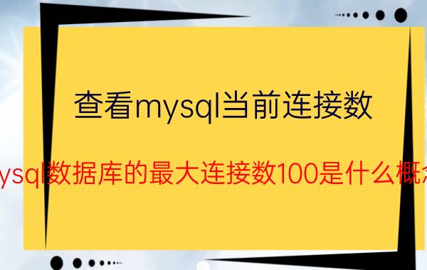 查看mysql当前连接数 mysql数据库的最大连接数100是什么概念？